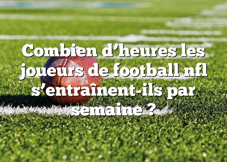 Combien d’heures les joueurs de football nfl s’entraînent-ils par semaine ?